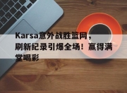 包含Karsa意外战胜篮网，刷新纪录引爆全场！赢得满堂喝彩的词条